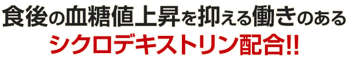 食後の血糖値上昇を抑える働きのあるシクロデキストリン配合!!